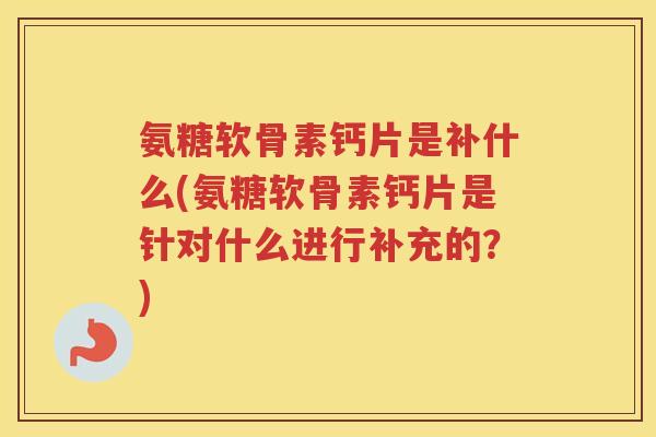 氨糖软骨素钙片是补什么(氨糖软骨素钙片是针对什么进行补充的?) 氨糖软骨素钙片是补什么(氨糖软骨素钙片是针对什么进行补充的?)
