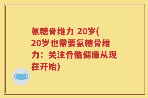氨糖骨维力 20岁(20岁也需要氨糖骨维力:关注骨骼健康从现在开始) 氨糖骨维力 20岁(20岁也需要氨糖骨维力:关注骨骼健康从现在开始)