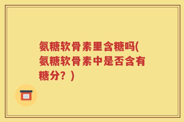 氨糖软骨素里含糖吗(氨糖软骨素中是否含有糖分?) 氨糖软骨素里含糖吗(氨糖软骨素中是否含有糖分?)