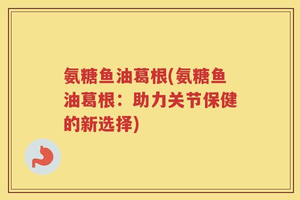 氨糖鱼油葛根(氨糖鱼油葛根:助力关节保健的新选择) 氨糖鱼油葛根(氨糖鱼油葛根:助力关节保健的新选择)
