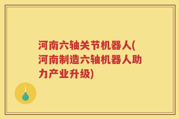河南六轴关节机器人(河南制造六轴机器人助力产业升级) 河南六轴关节机器人(河南制造六轴机器人助力产业升级)
