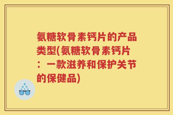 氨糖软骨素钙片的产品类型(氨糖软骨素钙片:一款滋养和保护关节的保健品) 氨糖软骨素钙片的产品类型(氨糖软骨素钙片:一款滋养和保护关节的保健品)
