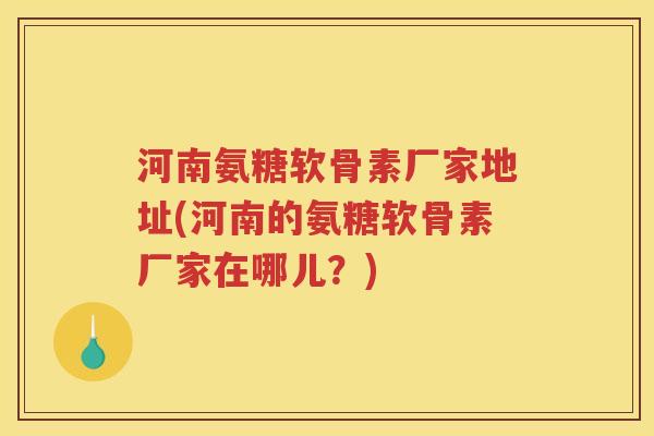 河南氨糖软骨素厂家地址(河南的氨糖软骨素厂家在哪儿？)