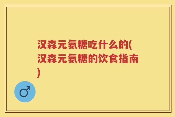 汉森元氨糖吃什么的(汉森元氨糖的饮食指南)