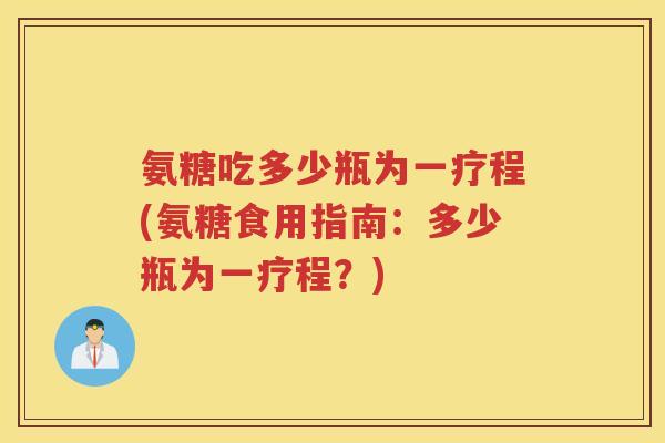 氨糖吃多少瓶为一疗程(氨糖食用指南：多少瓶为一疗程？)
