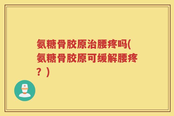 氨糖骨胶原腰疼吗(氨糖骨胶原可缓解腰疼?) 氨糖骨胶原腰疼吗(氨糖骨胶原可缓解腰疼?)