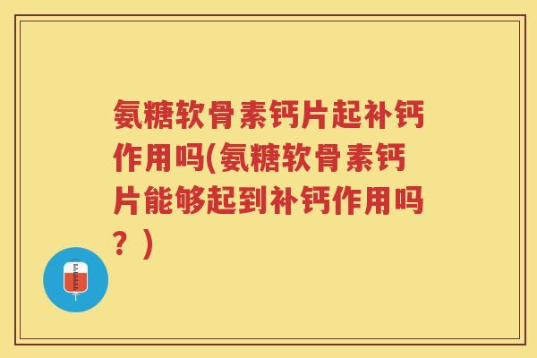 氨糖软骨素钙片起补钙作用吗(氨糖软骨素钙片能够起到补钙作用吗？)