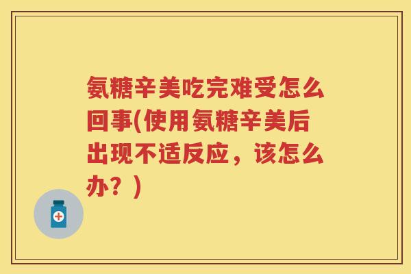 氨糖辛美吃完难受怎么回事(使用氨糖辛美后出现不适反应，该怎么办？)