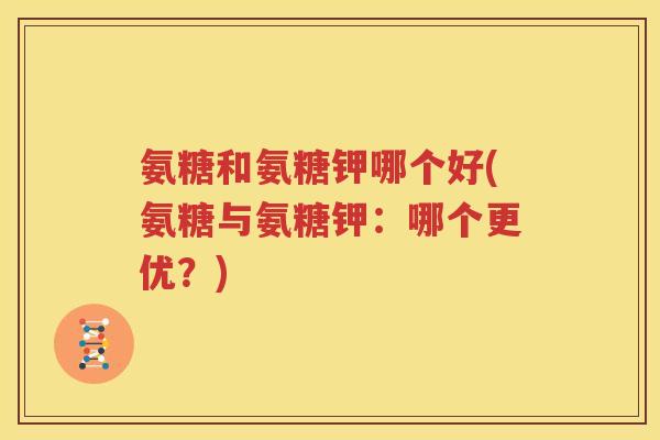氨糖和氨糖钾哪个好(氨糖与氨糖钾:哪个更优?) 氨糖和氨糖钾哪个好(氨糖与氨糖钾:哪个更优?)