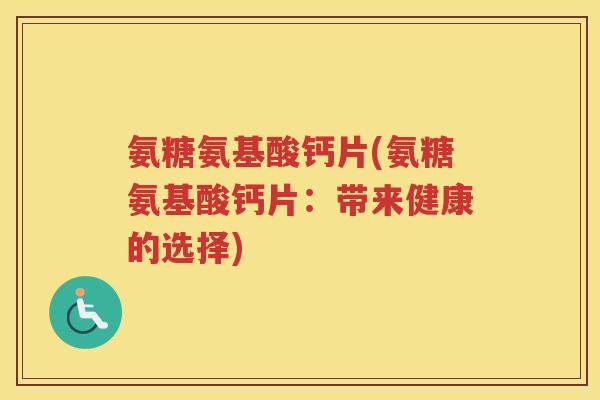 氨糖氨基酸钙片(氨糖氨基酸钙片：带来健康的选择)