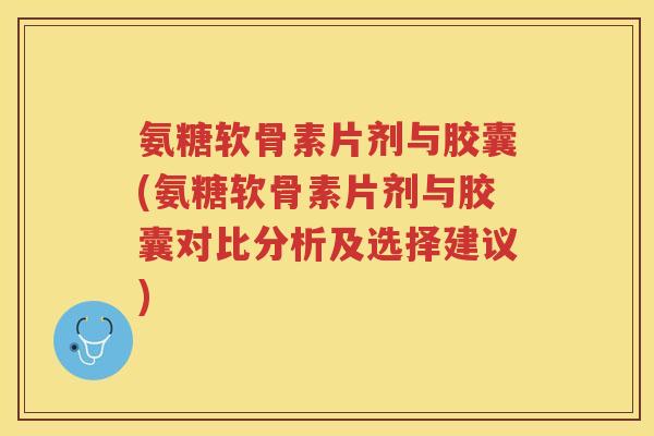氨糖软骨素片剂与胶囊(氨糖软骨素片剂与胶囊对比分析及选择建议) 氨糖软骨素片剂与胶囊(氨糖软骨素片剂与胶囊对比分析及选择建议)