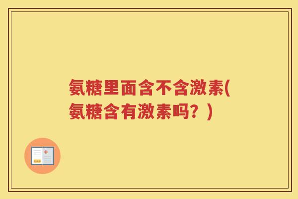 氨糖里面含不含激素(氨糖含有激素吗？)