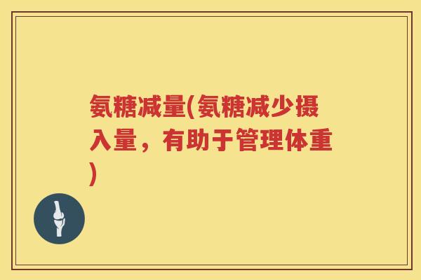 氨糖减量(氨糖减少摄入量,有助于管理体重) 氨糖减量(氨糖减少摄入量,有助于管理体重)