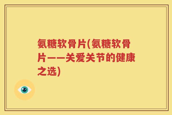 氨糖软骨片(氨糖软骨片——关爱关节的健康之选) 氨糖软骨片(氨糖软骨片——关爱关节的健康之选)