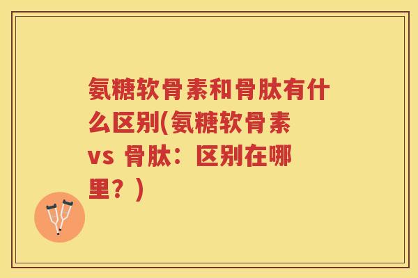 氨糖软骨素和骨肽有什么区别(氨糖软骨素 vs 骨肽：区别在哪里？)