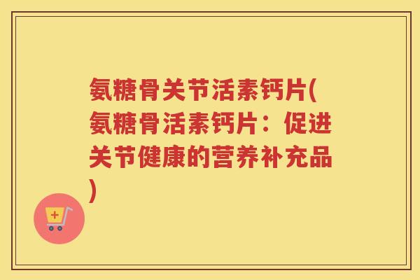 氨糖骨关节活素钙片(氨糖骨活素钙片:促进关节健康的营养补充品) 氨糖骨关节活素钙片(氨糖骨活素钙片:促进关节健康的营养补充品)