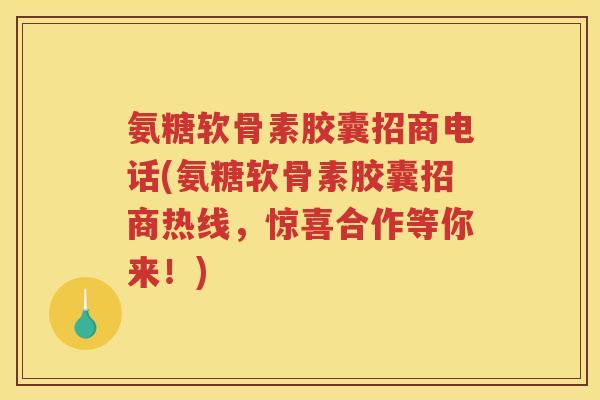 氨糖软骨素胶囊招商电话(氨糖软骨素胶囊招商热线,惊喜合作等你来!) 氨糖软骨素胶囊招商电话(氨糖软骨素胶囊招商热线,惊喜合作等你来!)
