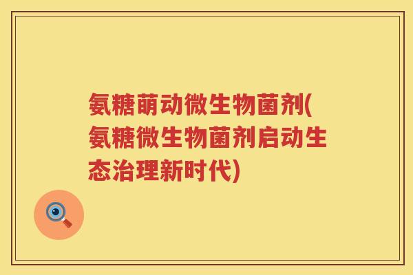 氨糖萌动微生物菌剂(氨糖微生物菌剂启动生态理新时代) 氨糖萌动微生物菌剂(氨糖微生物菌剂启动生态理新时代)