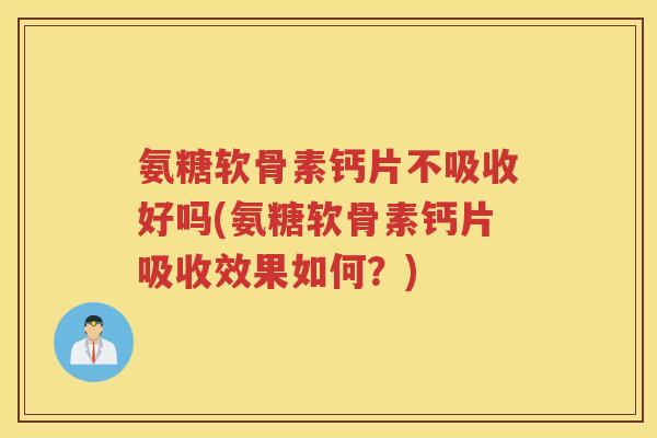 氨糖软骨素钙片不吸收好吗(氨糖软骨素钙片吸收效果如何?) 氨糖软骨素钙片不吸收好吗(氨糖软骨素钙片吸收效果如何?)