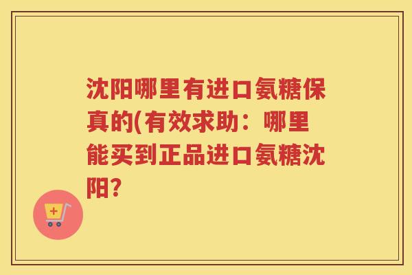 沈阳哪里有进口氨糖保真的(有效求助:哪里能买到正品进口氨糖沈阳? 沈阳哪里有进口氨糖保真的(有效求助:哪里能买到正品进口氨糖沈阳?