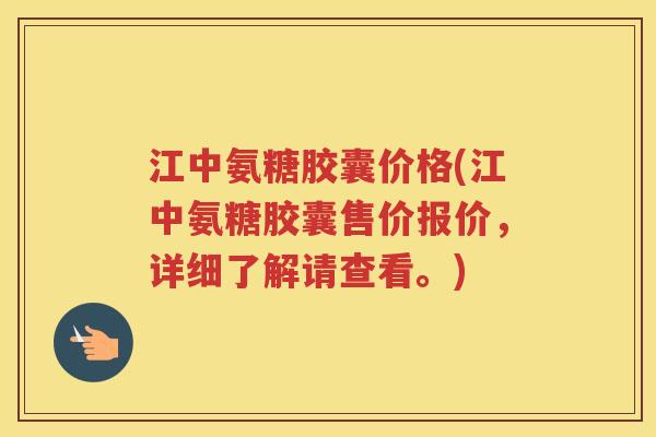 江中氨糖胶囊价格(江中氨糖胶囊售价报价，详细了解请查看。)