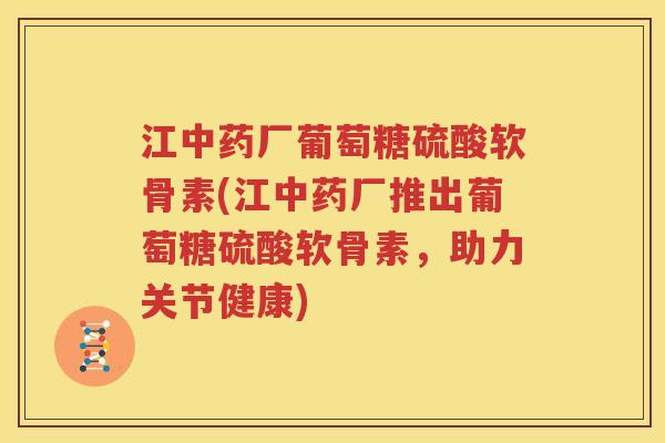 江厂葡萄糖硫酸软骨素(江厂推出葡萄糖硫酸软骨素,助力关节健康) 江厂葡萄糖硫酸软骨素(江厂推出葡萄糖硫酸软骨素,助力关节健康)
