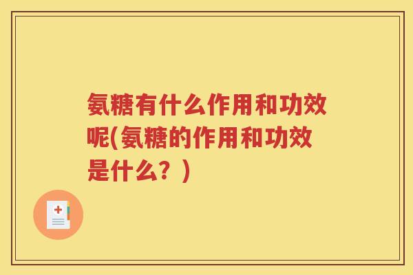 氨糖有什么作用和功效呢(氨糖的作用和功效是什么?) 氨糖有什么作用和功效呢(氨糖的作用和功效是什么?)