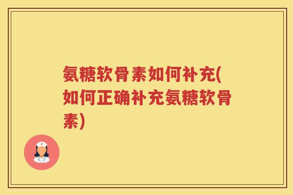 氨糖软骨素如何补充(如何正确补充氨糖软骨素) 氨糖软骨素如何补充(如何正确补充氨糖软骨素)