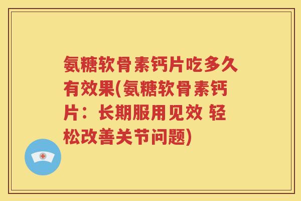 氨糖软骨素钙片吃多久有效果(氨糖软骨素钙片：长期服用见效 轻松改善关节问题)