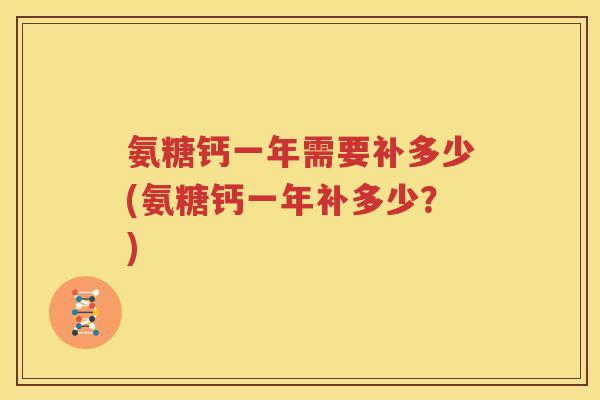 氨糖钙一年需要补多少(氨糖钙一年补多少?) 氨糖钙一年需要补多少(氨糖钙一年补多少?)