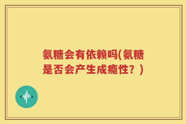 氨糖会有依赖吗(氨糖是否会产生成瘾性？)