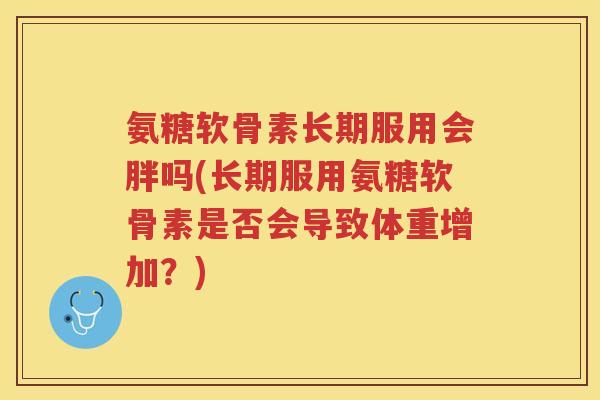 氨糖软骨素长期服用会胖吗(长期服用氨糖软骨素是否会导致体重增加?) 氨糖软骨素长期服用会胖吗(长期服用氨糖软骨素是否会导致体重增加?)