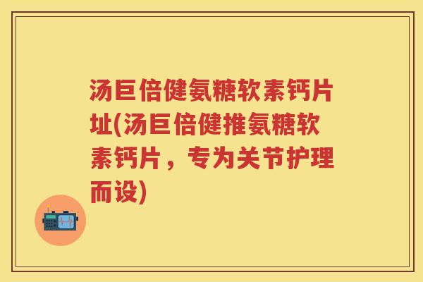 汤巨倍健氨糖软素钙片址(汤巨倍健推氨糖软素钙片,专为关节护理而设) 汤巨倍健氨糖软素钙片址(汤巨倍健推氨糖软素钙片,专为关节护理而设)