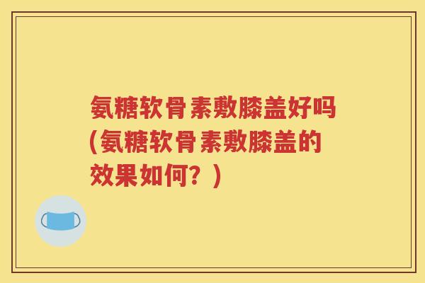 氨糖软骨素敷膝盖好吗(氨糖软骨素敷膝盖的效果如何？)
