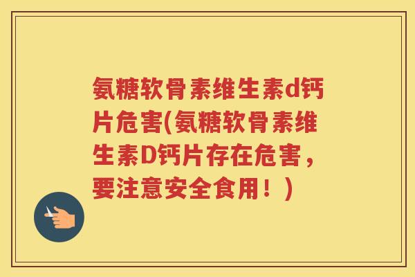 氨糖软骨素维生素d钙片危害(氨糖软骨素维生素D钙片存在危害,要注意安全食用!) 氨糖软骨素维生素d钙片危害(氨糖软骨素维生素D钙片存在危害,要注意安全食用!)
