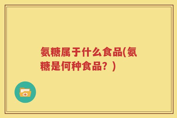 氨糖属于什么食品(氨糖是何种食品?) 氨糖属于什么食品(氨糖是何种食品?)