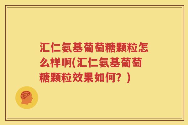 汇仁氨基葡萄糖颗粒怎么样啊(汇仁氨基葡萄糖颗粒效果如何？)