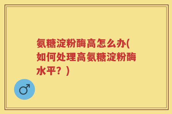氨糖淀粉酶高怎么办(如何处理高氨糖淀粉酶水平?) 氨糖淀粉酶高怎么办(如何处理高氨糖淀粉酶水平?)