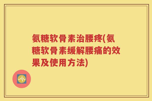 氨糖软骨素腰疼(氨糖软骨素缓解腰痛的效果及使用方法)