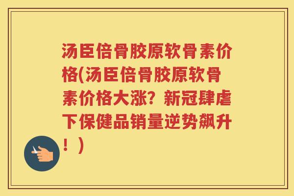 汤臣倍骨胶原软骨素价格(汤臣倍骨胶原软骨素价格大涨？新冠肆虐下保健品销量逆势飙升！)