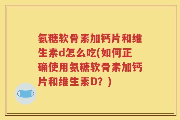 氨糖软骨素加钙片和维生素d怎么吃(如何正确使用氨糖软骨素加钙片和维生素D?) 氨糖软骨素加钙片和维生素d怎么吃(如何正确使用氨糖软骨素加钙片和维生素D?)