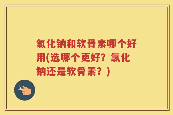 氯化钠和软骨素哪个好用(选哪个更好?氯化钠还是软骨素?) 氯化钠和软骨素哪个好用(选哪个更好?氯化钠还是软骨素?)
