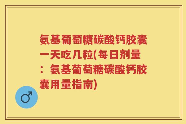 氨基葡萄糖碳酸钙胶囊一天吃几粒(每日剂量：氨基葡萄糖碳酸钙胶囊用量指南)