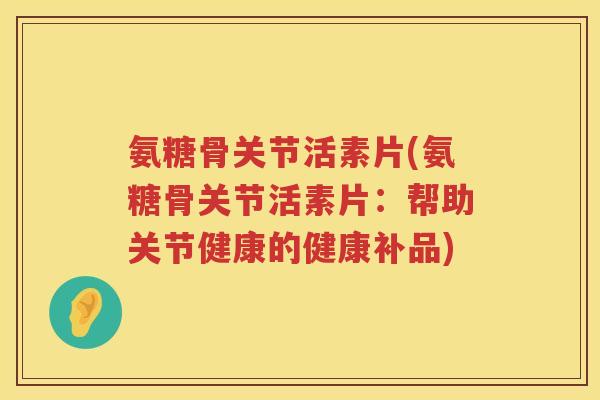 氨糖骨关节活素片(氨糖骨关节活素片：帮助关节健康的健康补品)