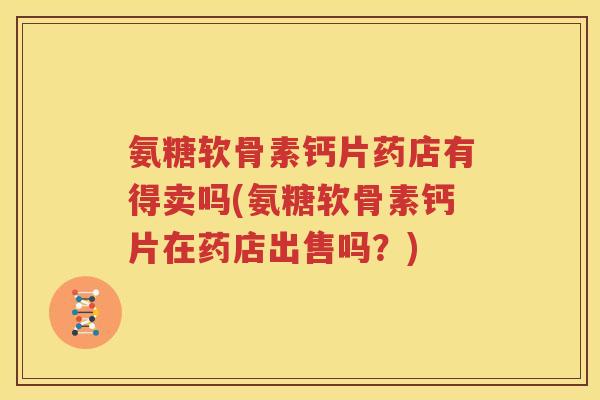 氨糖软骨素钙片药店有得卖吗(氨糖软骨素钙片在药店出售吗?) 氨糖软骨素钙片药店有得卖吗(氨糖软骨素钙片在药店出售吗?)