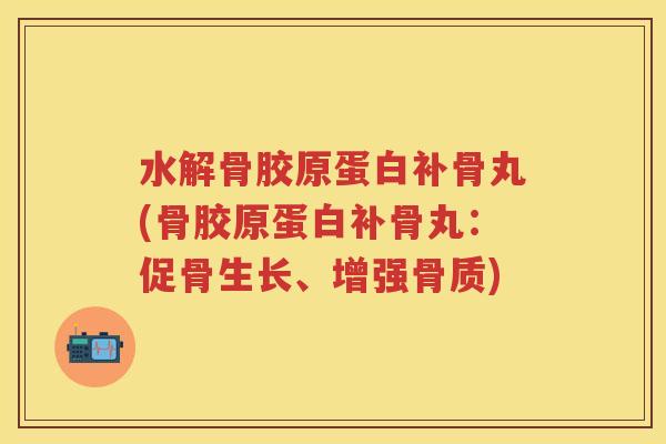 水解骨胶原蛋白补骨丸(骨胶原蛋白补骨丸:促骨生长、增强骨质) 水解骨胶原蛋白补骨丸(骨胶原蛋白补骨丸:促骨生长、增强骨质)