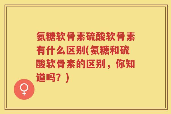 氨糖软骨素硫酸软骨素有什么区别(氨糖和硫酸软骨素的区别,你知道吗?) 氨糖软骨素硫酸软骨素有什么区别(氨糖和硫酸软骨素的区别,你知道吗?)