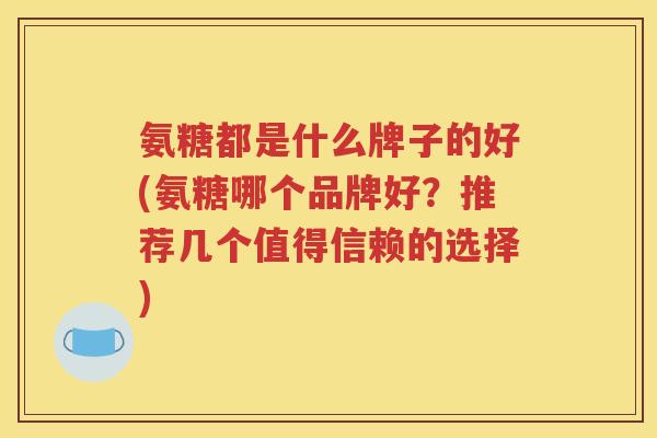 氨糖都是什么牌子的好(氨糖哪个品牌好?推荐几个值得信赖的选择) 氨糖都是什么牌子的好(氨糖哪个品牌好?推荐几个值得信赖的选择)