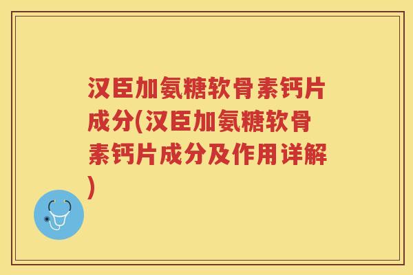 汉臣加氨糖软骨素钙片成分(汉臣加氨糖软骨素钙片成分及作用详解)