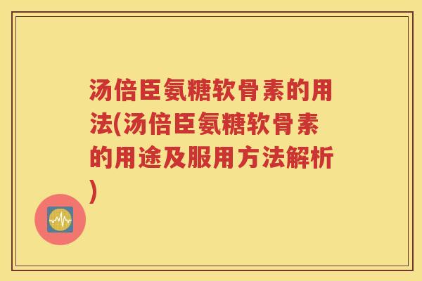 汤倍臣氨糖软骨素的用法(汤倍臣氨糖软骨素的用途及服用方法解析) 汤倍臣氨糖软骨素的用法(汤倍臣氨糖软骨素的用途及服用方法解析)